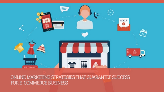 Online Marketing Strategies That Guarantee Success For E-Commerce Business